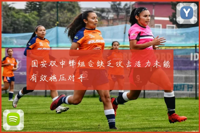 国安双中锋组合缺乏攻击活力未能有效施压对手