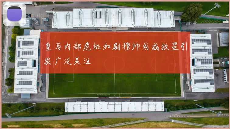 皇马内部危机加剧穆帅或成救星引发广泛关注