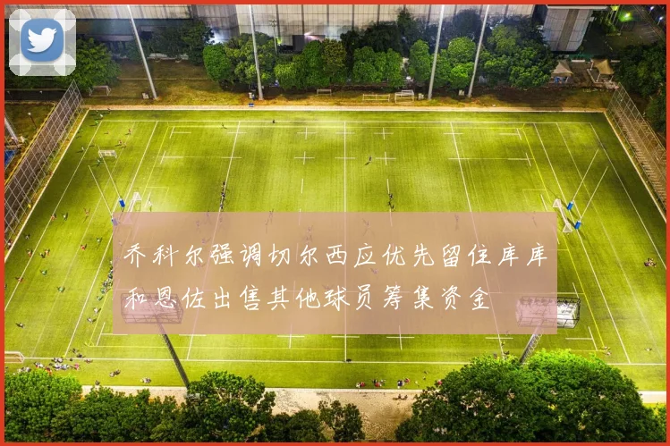 乔科尔强调切尔西应优先留住库库和恩佐出售其他球员筹集资金