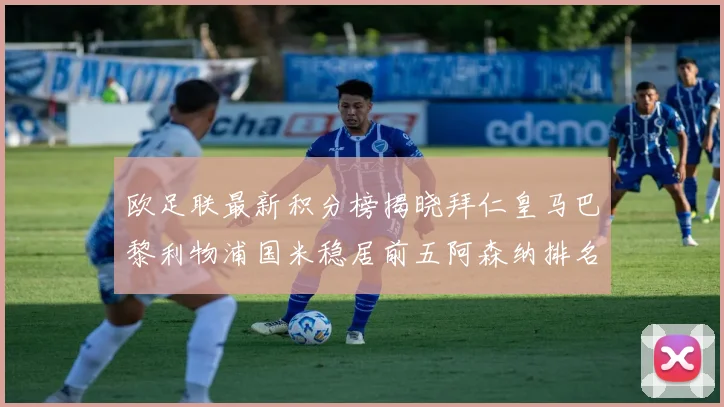 欧足联最新积分榜揭晓拜仁皇马巴黎利物浦国米稳居前五阿森纳排名第七