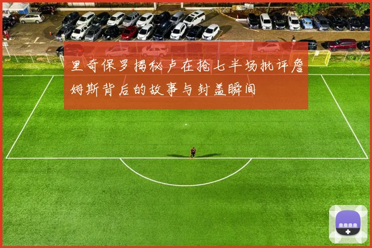 里奇保罗揭秘卢在抢七半场批评詹姆斯背后的故事与封盖瞬间
