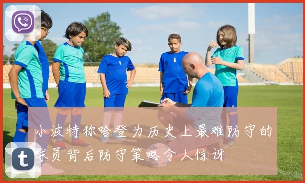 小波特称哈登为历史上最难防守的球员背后防守策略令人惊讶