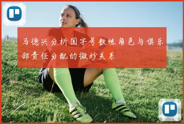 马德兴分析国字号教练角色与俱乐部责任分配的微妙关系