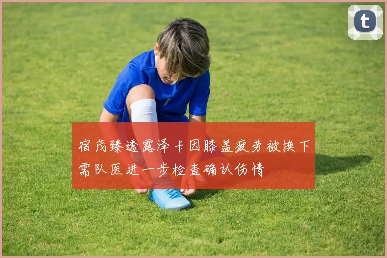 宿茂臻透露泽卡因膝盖疲劳被换下需队医进一步检查确认伤情
