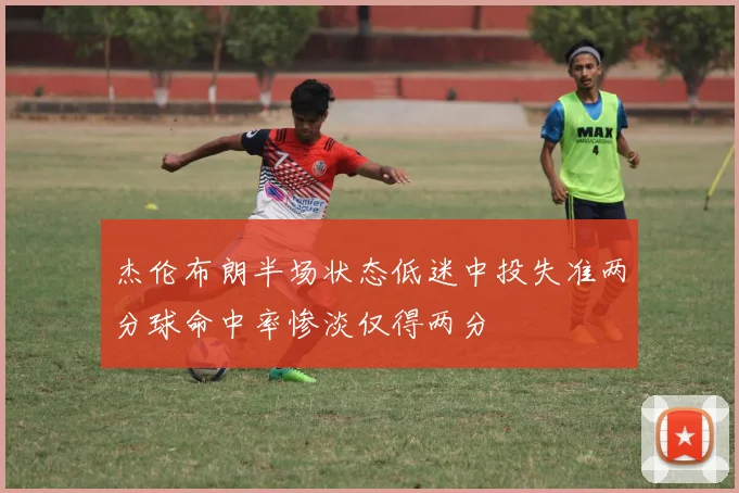 杰伦布朗半场状态低迷中投失准两分球命中率惨淡仅得两分