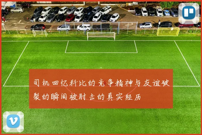司机回忆科比的竞争精神与友谊破裂的瞬间被肘击的真实经历