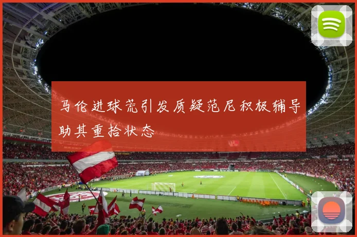 马伦进球荒引发质疑范尼积极辅导助其重拾状态