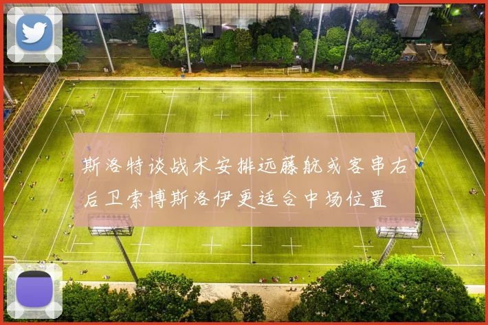 斯洛特谈战术安排远藤航或客串右后卫索博斯洛伊更适合中场位置