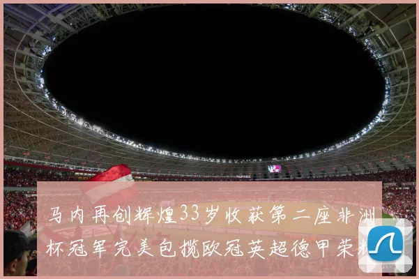 马内再创辉煌33岁收获第二座非洲杯冠军完美包揽欧冠英超德甲荣耀