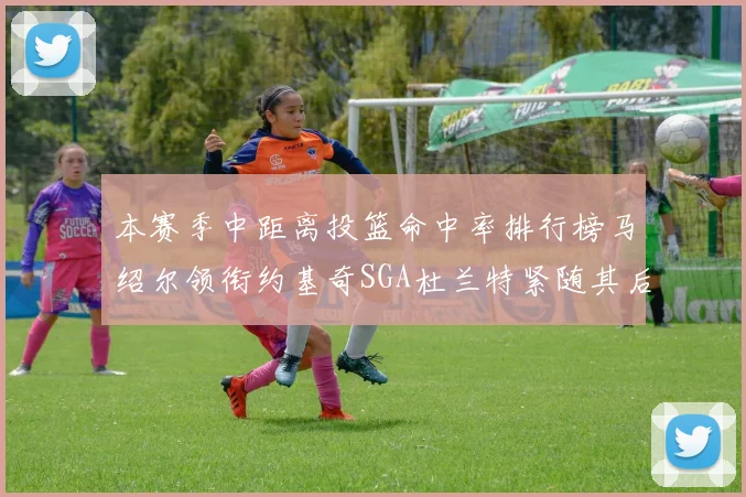 本赛季中距离投篮命中率排行榜马绍尔领衔约基奇SGA杜兰特紧随其后