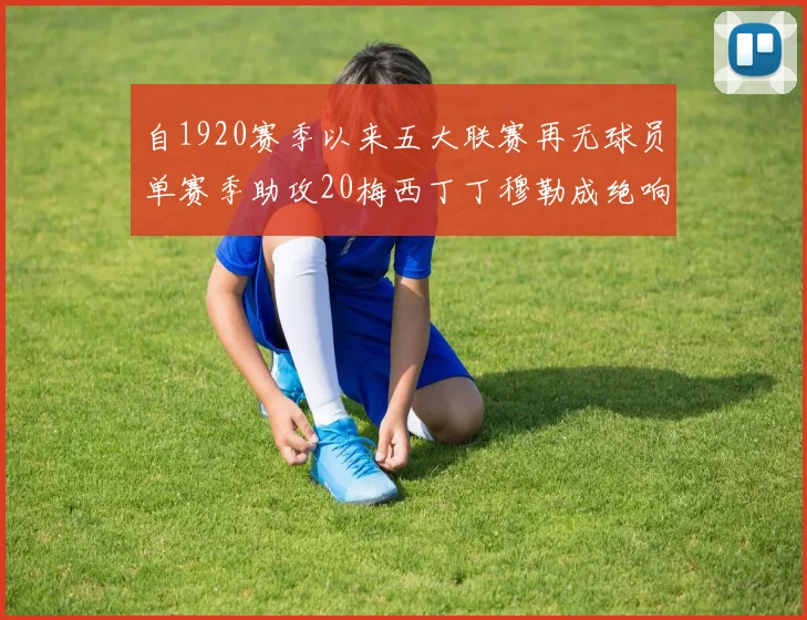 自1920赛季以来五大联赛再无球员单赛季助攻20梅西丁丁穆勒成绝响