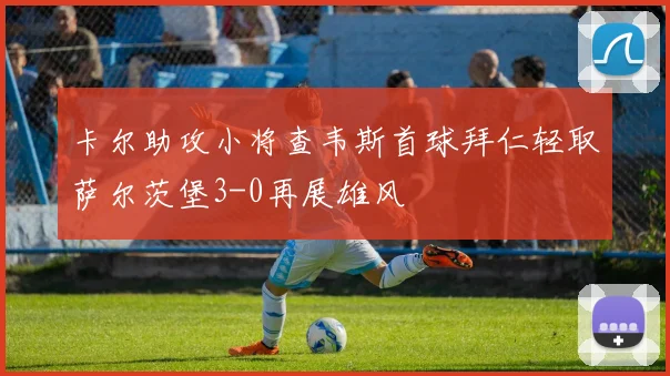 卡尔助攻小将查韦斯首球拜仁轻取萨尔茨堡3-0再展雄风