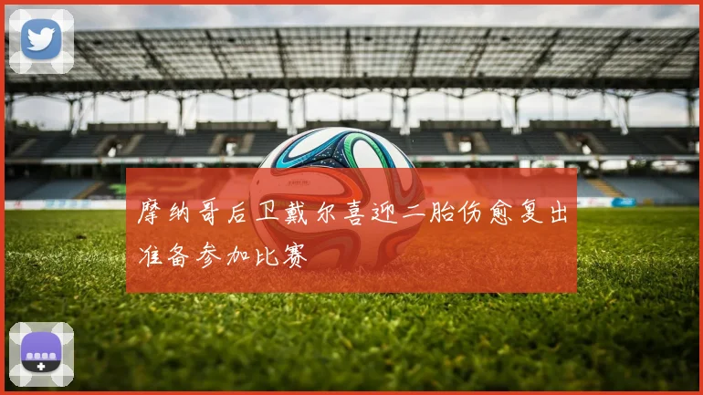 摩纳哥后卫戴尔喜迎二胎伤愈复出准备参加比赛
