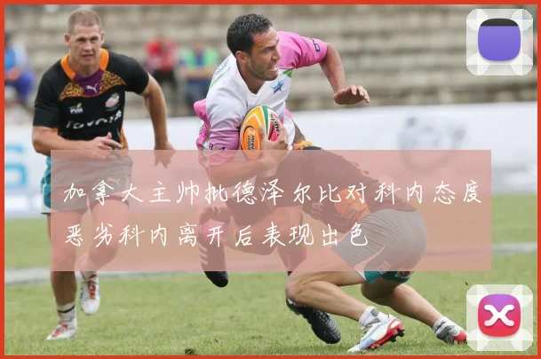 加拿大主帅批德泽尔比对科内态度恶劣科内离开后表现出色