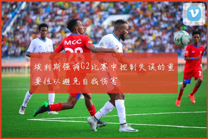 埃利斯强调G2比赛中控制失误的重要性以避免自我伤害