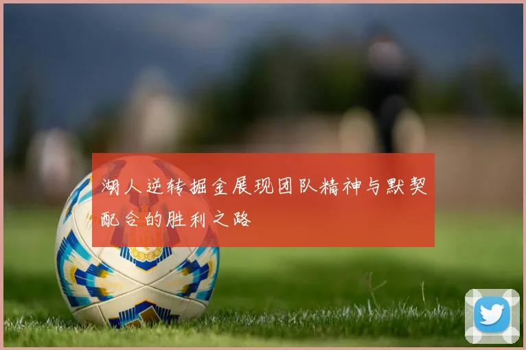 湖人逆转掘金展现团队精神与默契配合的胜利之路
