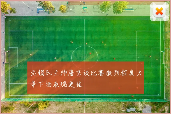 无锡队主帅唐京谈比赛激烈程度力争下场表现更佳