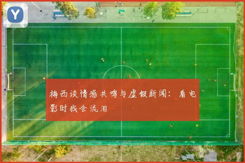 梅西谈情感共鸣与虚假新闻：看电影时我会流泪