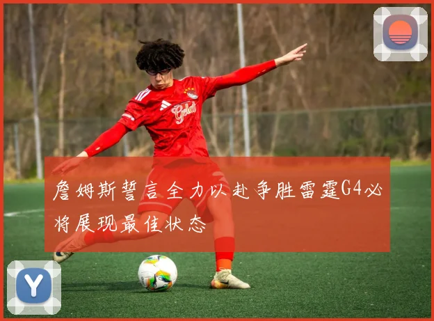 詹姆斯誓言全力以赴争胜雷霆G4必将展现最佳状态