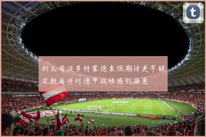 科瓦奇谈多特蒙德表现期待更早锁定胜局并对德甲战绩感到满意