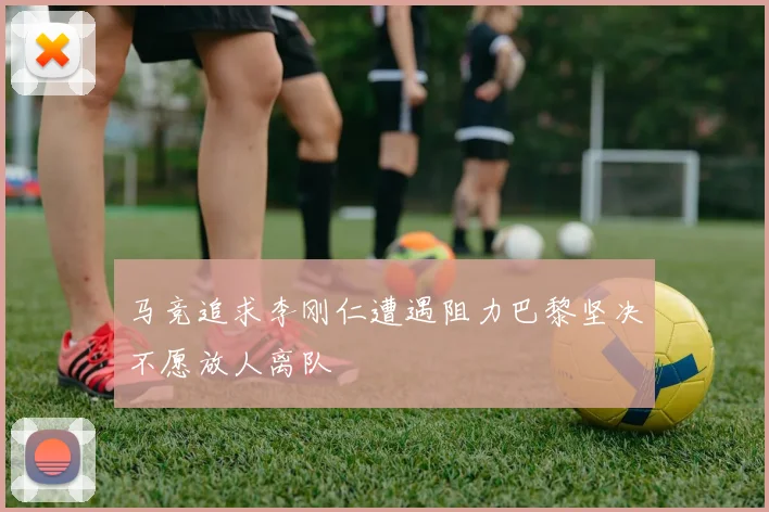马竞追求李刚仁遭遇阻力巴黎坚决不愿放人离队