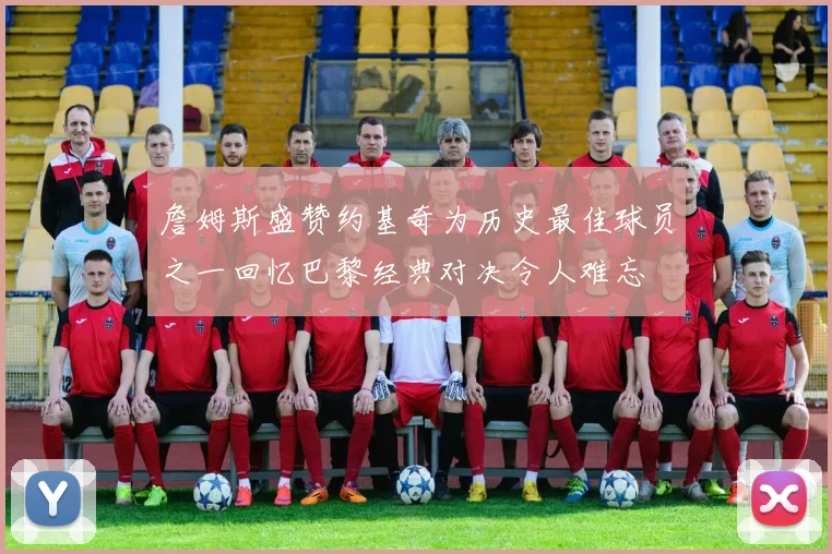 詹姆斯盛赞约基奇为历史最佳球员之一回忆巴黎经典对决令人难忘