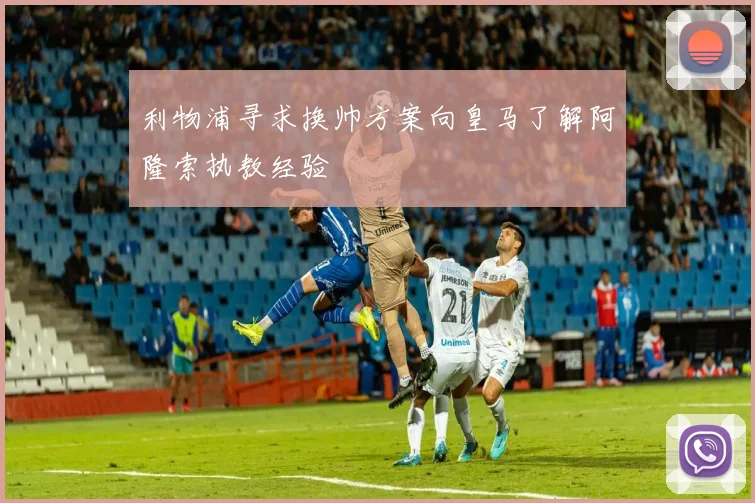 利物浦寻求换帅方案向皇马了解阿隆索执教经验